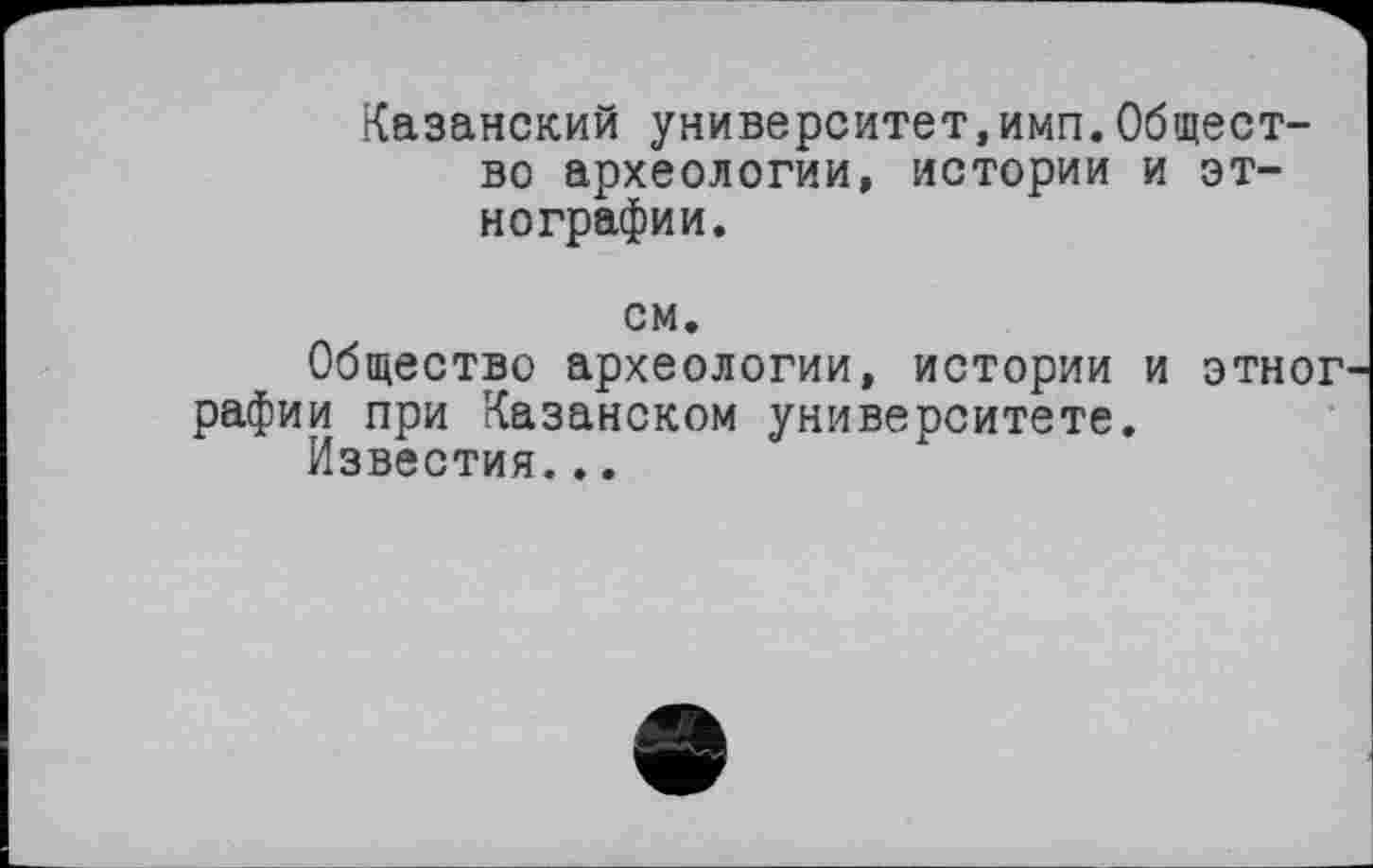 ﻿Казанский университет,имп.Общество археологии, истории и этнографии.
см.
Общество археологии, истории и этног рафии при Казанском университете.
Известия...